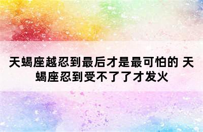 天蝎座越忍到最后才是最可怕的 天蝎座忍到受不了了才发火